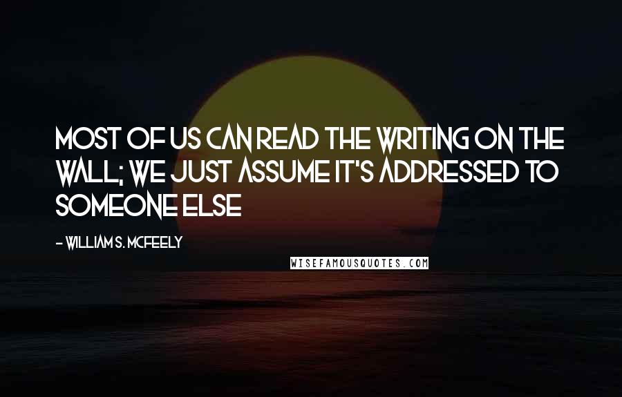 William S. McFeely Quotes: Most of us can read the writing on the wall; we just assume it's addressed to someone else