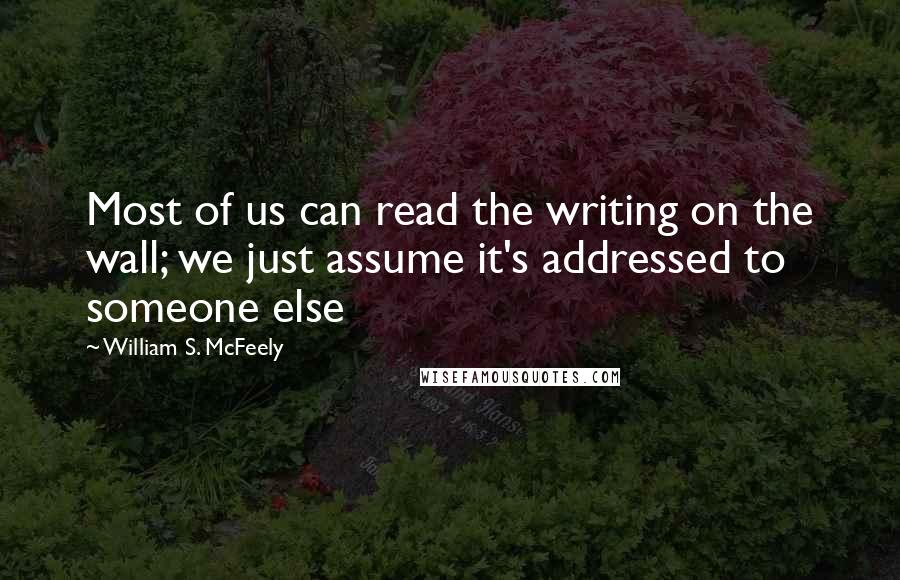 William S. McFeely Quotes: Most of us can read the writing on the wall; we just assume it's addressed to someone else