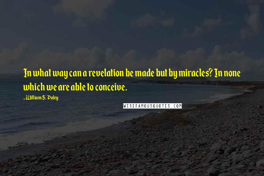 William S. Paley Quotes: In what way can a revelation be made but by miracles? In none which we are able to conceive.