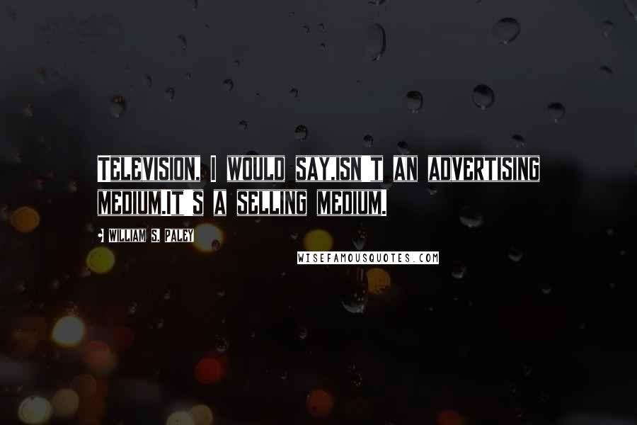 William S. Paley Quotes: Television, I would say,isn't an advertising medium.It's a selling medium.