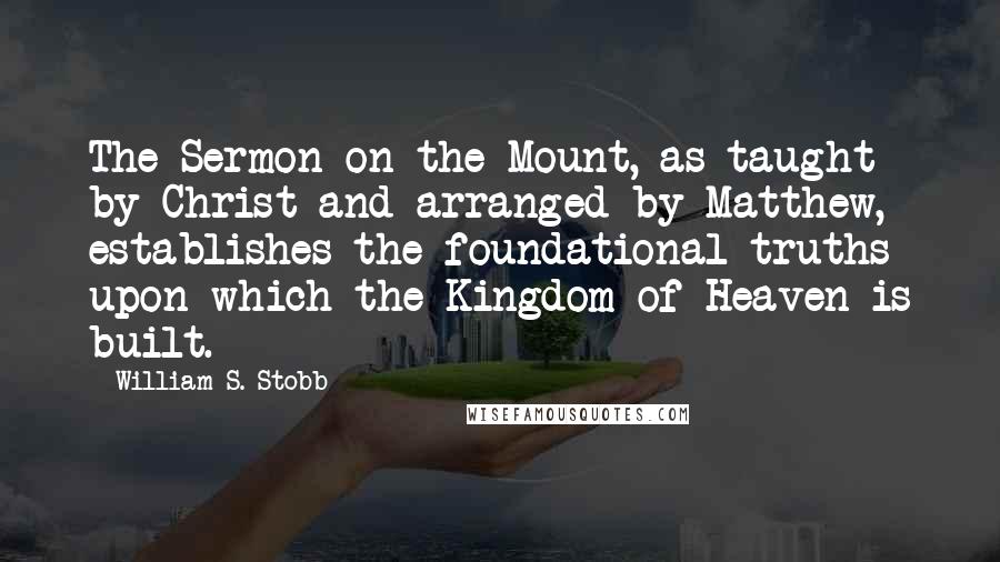 William S. Stobb Quotes: The Sermon on the Mount, as taught by Christ and arranged by Matthew, establishes the foundational truths upon which the Kingdom of Heaven is built.