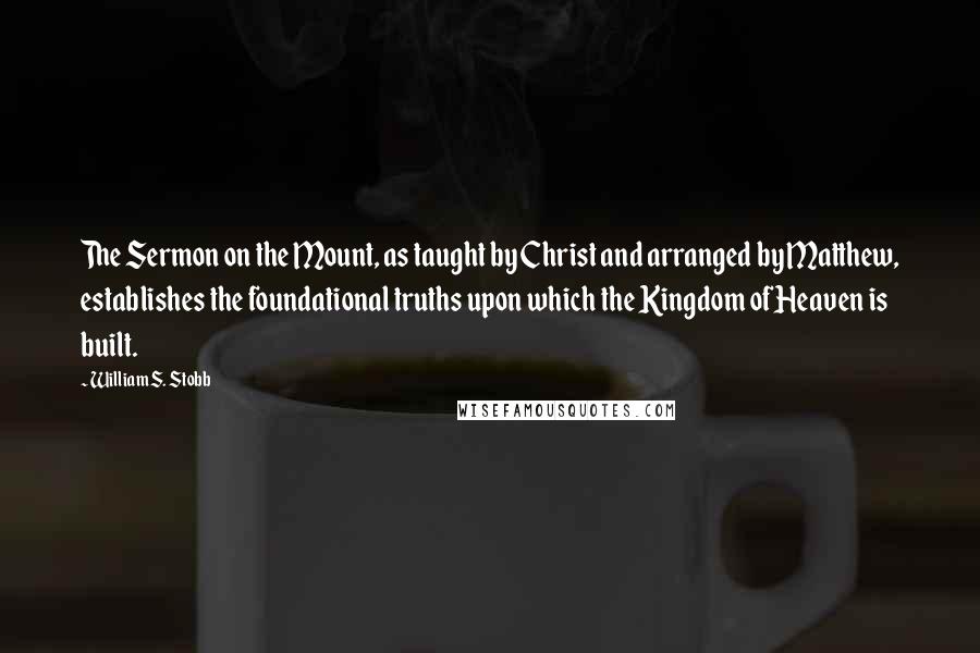 William S. Stobb Quotes: The Sermon on the Mount, as taught by Christ and arranged by Matthew, establishes the foundational truths upon which the Kingdom of Heaven is built.