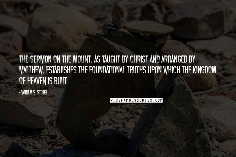 William S. Stobb Quotes: The Sermon on the Mount, as taught by Christ and arranged by Matthew, establishes the foundational truths upon which the Kingdom of Heaven is built.