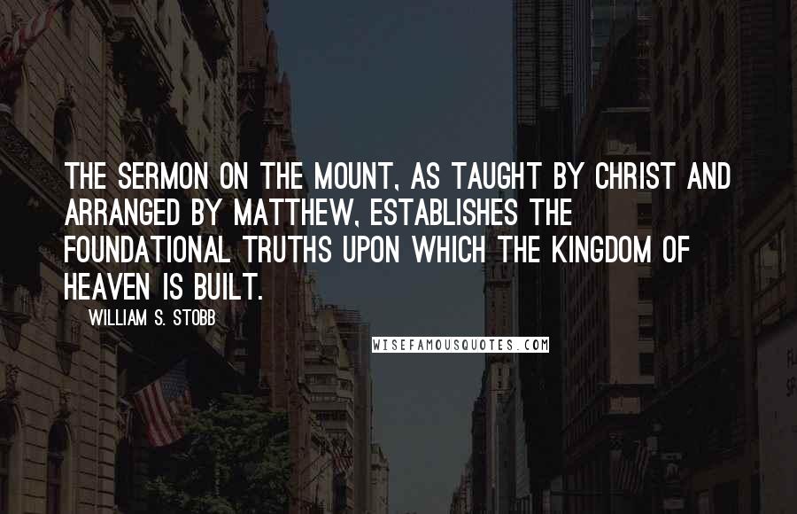 William S. Stobb Quotes: The Sermon on the Mount, as taught by Christ and arranged by Matthew, establishes the foundational truths upon which the Kingdom of Heaven is built.