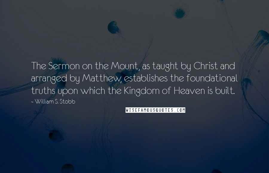 William S. Stobb Quotes: The Sermon on the Mount, as taught by Christ and arranged by Matthew, establishes the foundational truths upon which the Kingdom of Heaven is built.