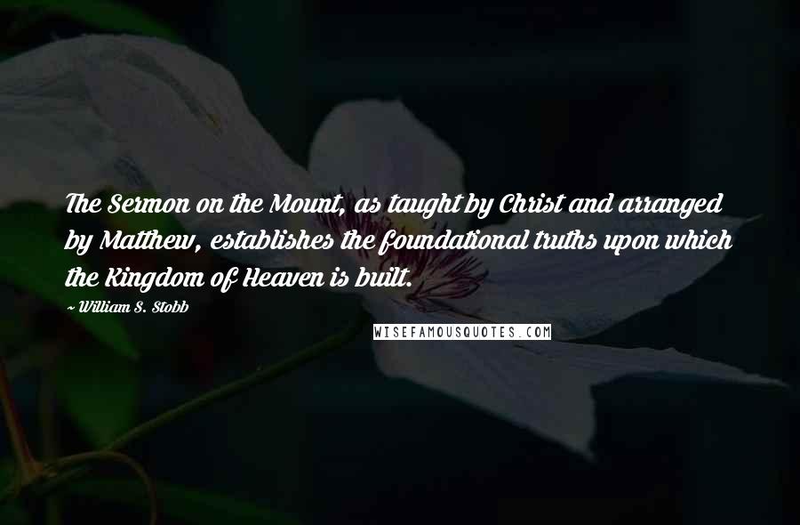 William S. Stobb Quotes: The Sermon on the Mount, as taught by Christ and arranged by Matthew, establishes the foundational truths upon which the Kingdom of Heaven is built.