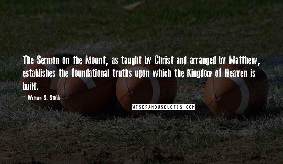 William S. Stobb Quotes: The Sermon on the Mount, as taught by Christ and arranged by Matthew, establishes the foundational truths upon which the Kingdom of Heaven is built.