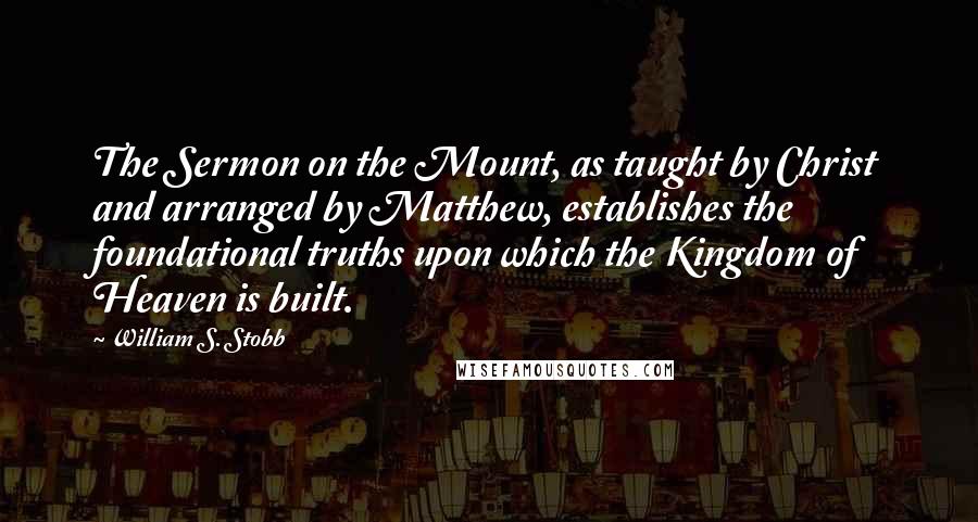 William S. Stobb Quotes: The Sermon on the Mount, as taught by Christ and arranged by Matthew, establishes the foundational truths upon which the Kingdom of Heaven is built.