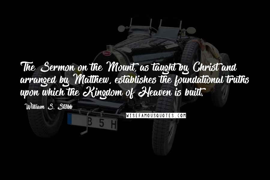 William S. Stobb Quotes: The Sermon on the Mount, as taught by Christ and arranged by Matthew, establishes the foundational truths upon which the Kingdom of Heaven is built.