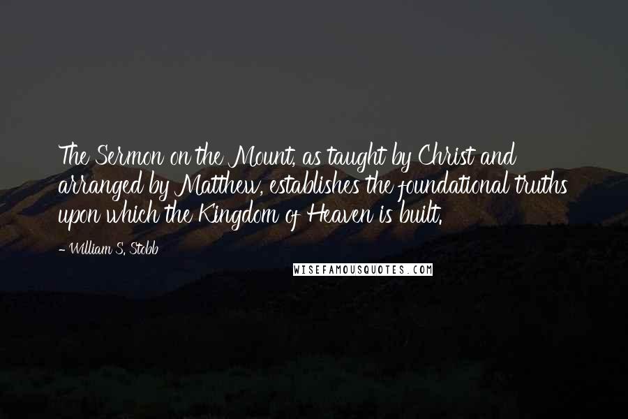 William S. Stobb Quotes: The Sermon on the Mount, as taught by Christ and arranged by Matthew, establishes the foundational truths upon which the Kingdom of Heaven is built.