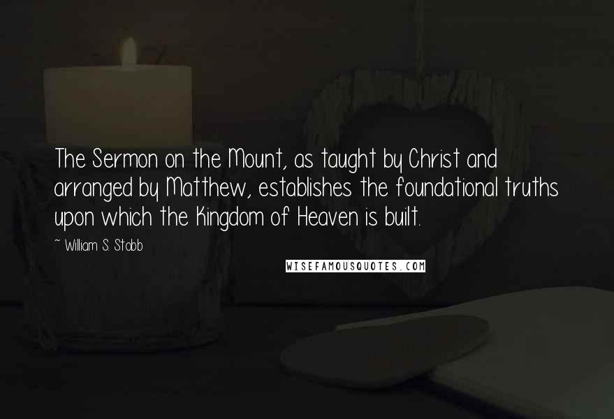 William S. Stobb Quotes: The Sermon on the Mount, as taught by Christ and arranged by Matthew, establishes the foundational truths upon which the Kingdom of Heaven is built.