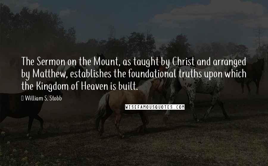 William S. Stobb Quotes: The Sermon on the Mount, as taught by Christ and arranged by Matthew, establishes the foundational truths upon which the Kingdom of Heaven is built.