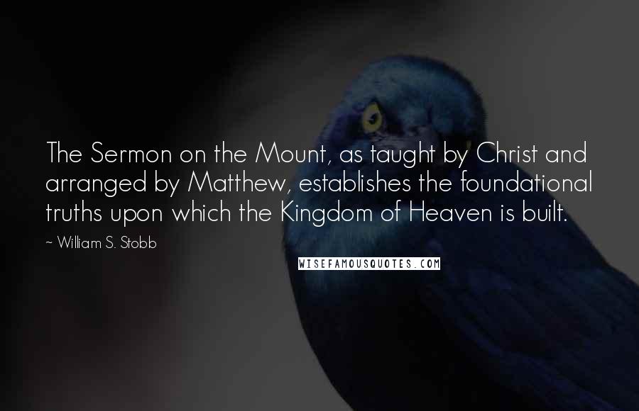 William S. Stobb Quotes: The Sermon on the Mount, as taught by Christ and arranged by Matthew, establishes the foundational truths upon which the Kingdom of Heaven is built.