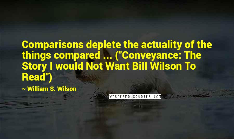 William S. Wilson Quotes: Comparisons deplete the actuality of the things compared ... ("Conveyance: The Story I would Not Want Bill Wilson To Read")