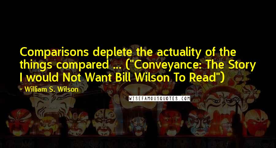 William S. Wilson Quotes: Comparisons deplete the actuality of the things compared ... ("Conveyance: The Story I would Not Want Bill Wilson To Read")