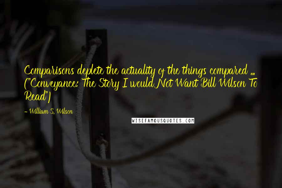 William S. Wilson Quotes: Comparisons deplete the actuality of the things compared ... ("Conveyance: The Story I would Not Want Bill Wilson To Read")