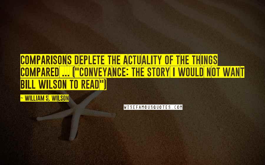 William S. Wilson Quotes: Comparisons deplete the actuality of the things compared ... ("Conveyance: The Story I would Not Want Bill Wilson To Read")