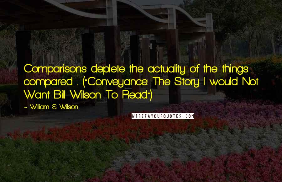 William S. Wilson Quotes: Comparisons deplete the actuality of the things compared ... ("Conveyance: The Story I would Not Want Bill Wilson To Read")
