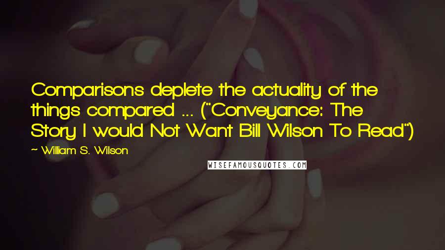 William S. Wilson Quotes: Comparisons deplete the actuality of the things compared ... ("Conveyance: The Story I would Not Want Bill Wilson To Read")