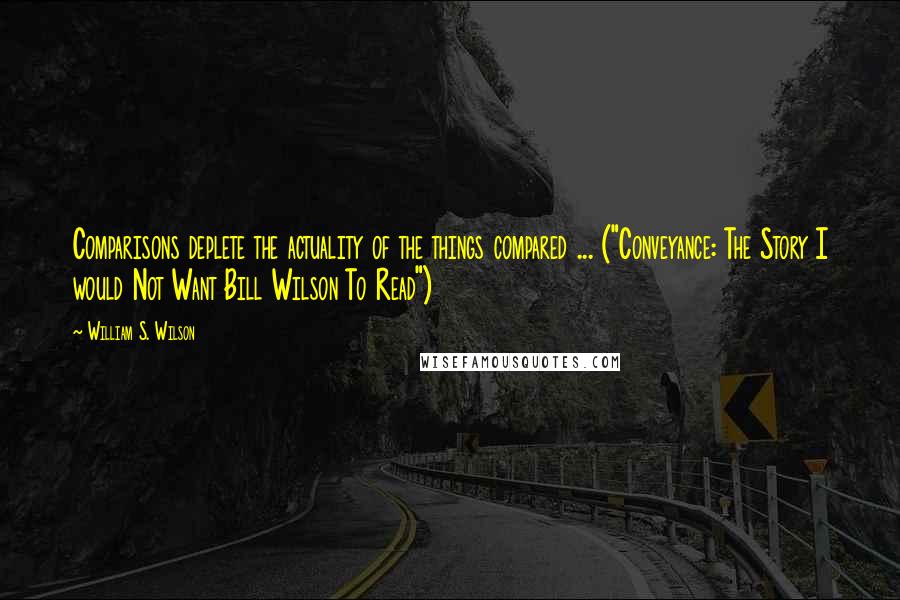 William S. Wilson Quotes: Comparisons deplete the actuality of the things compared ... ("Conveyance: The Story I would Not Want Bill Wilson To Read")