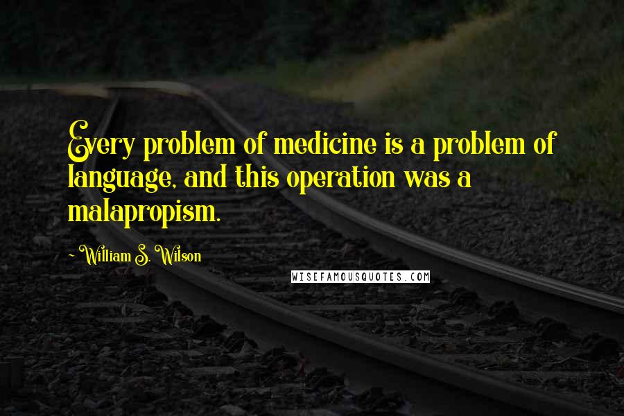William S. Wilson Quotes: Every problem of medicine is a problem of language, and this operation was a malapropism.