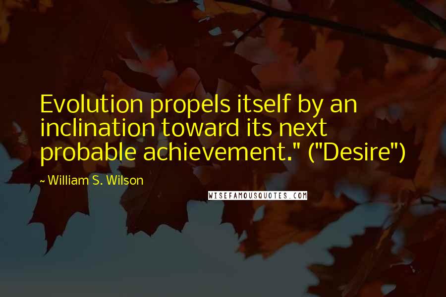 William S. Wilson Quotes: Evolution propels itself by an inclination toward its next probable achievement." ("Desire")