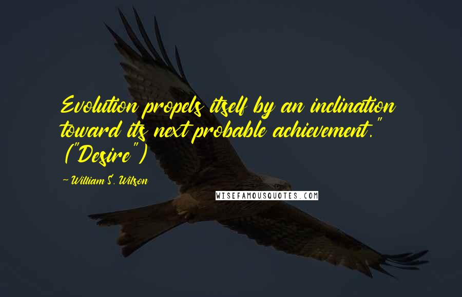 William S. Wilson Quotes: Evolution propels itself by an inclination toward its next probable achievement." ("Desire")