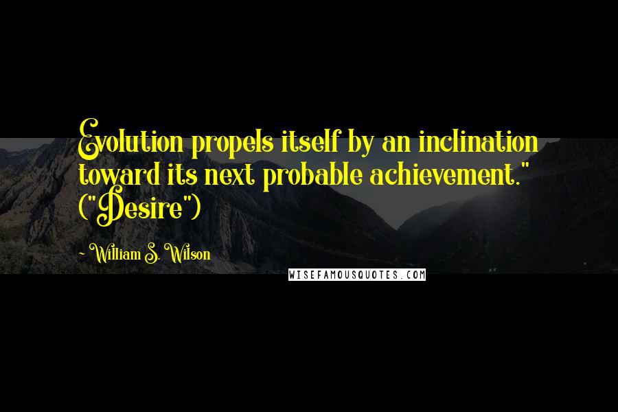 William S. Wilson Quotes: Evolution propels itself by an inclination toward its next probable achievement." ("Desire")