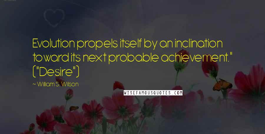 William S. Wilson Quotes: Evolution propels itself by an inclination toward its next probable achievement." ("Desire")