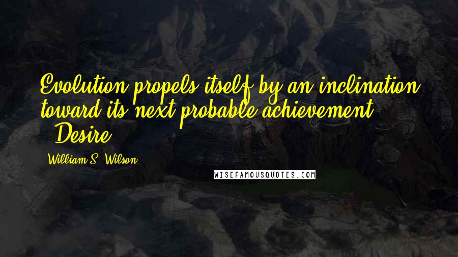 William S. Wilson Quotes: Evolution propels itself by an inclination toward its next probable achievement." ("Desire")