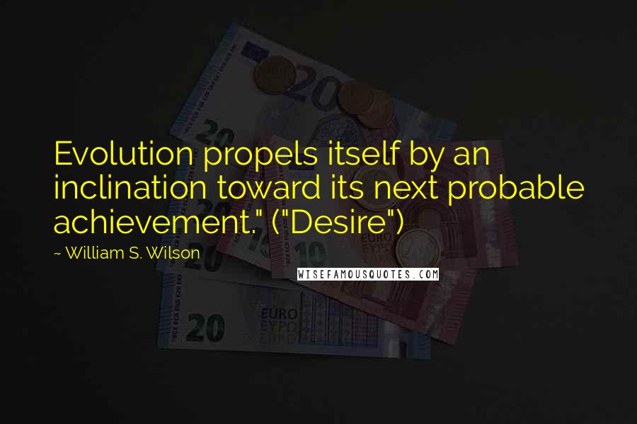 William S. Wilson Quotes: Evolution propels itself by an inclination toward its next probable achievement." ("Desire")