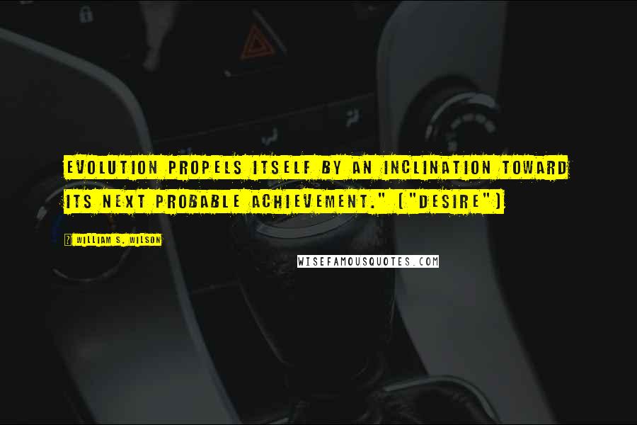 William S. Wilson Quotes: Evolution propels itself by an inclination toward its next probable achievement." ("Desire")