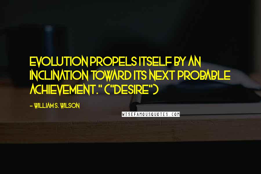 William S. Wilson Quotes: Evolution propels itself by an inclination toward its next probable achievement." ("Desire")