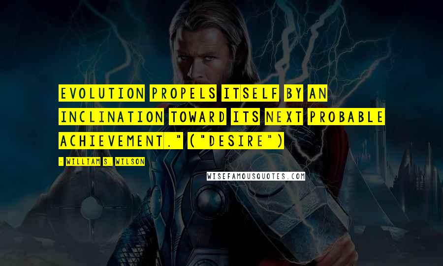 William S. Wilson Quotes: Evolution propels itself by an inclination toward its next probable achievement." ("Desire")