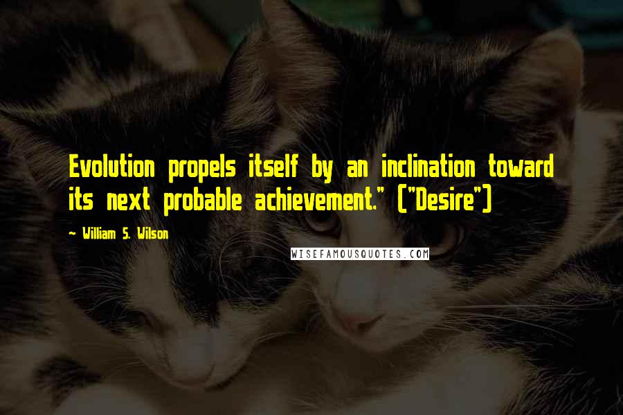 William S. Wilson Quotes: Evolution propels itself by an inclination toward its next probable achievement." ("Desire")