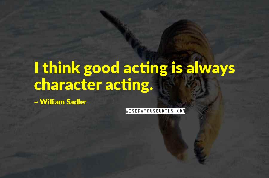 William Sadler Quotes: I think good acting is always character acting.