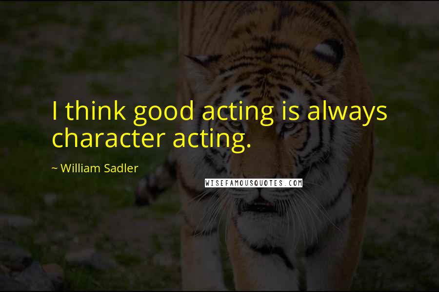 William Sadler Quotes: I think good acting is always character acting.