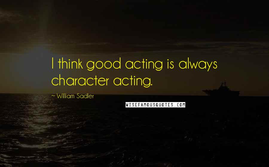 William Sadler Quotes: I think good acting is always character acting.