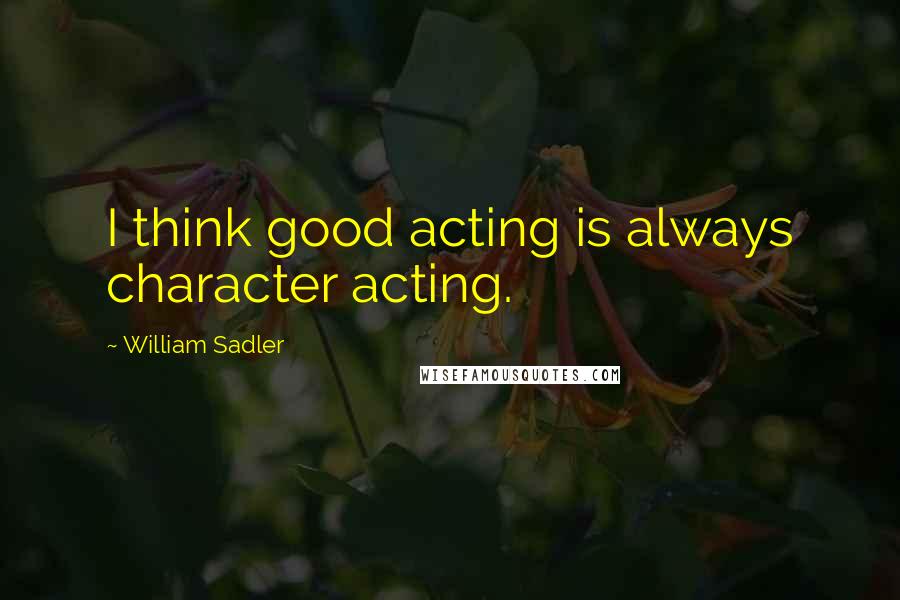 William Sadler Quotes: I think good acting is always character acting.