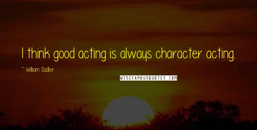 William Sadler Quotes: I think good acting is always character acting.