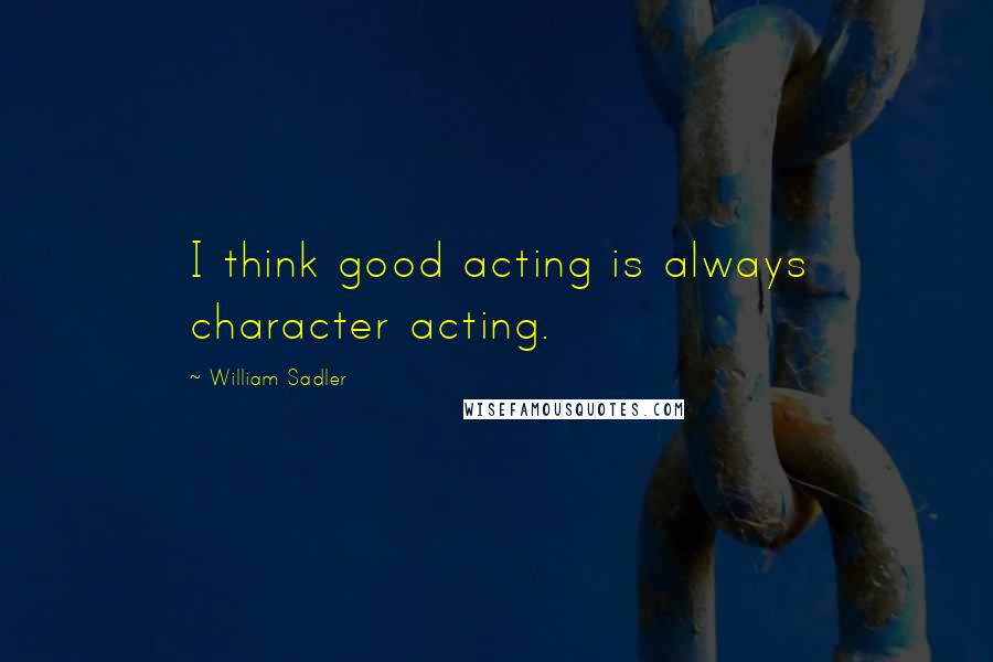 William Sadler Quotes: I think good acting is always character acting.