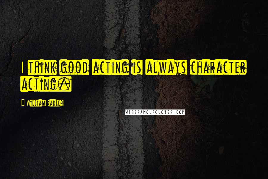 William Sadler Quotes: I think good acting is always character acting.