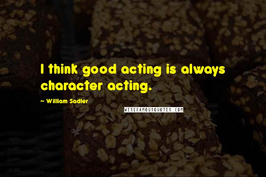 William Sadler Quotes: I think good acting is always character acting.