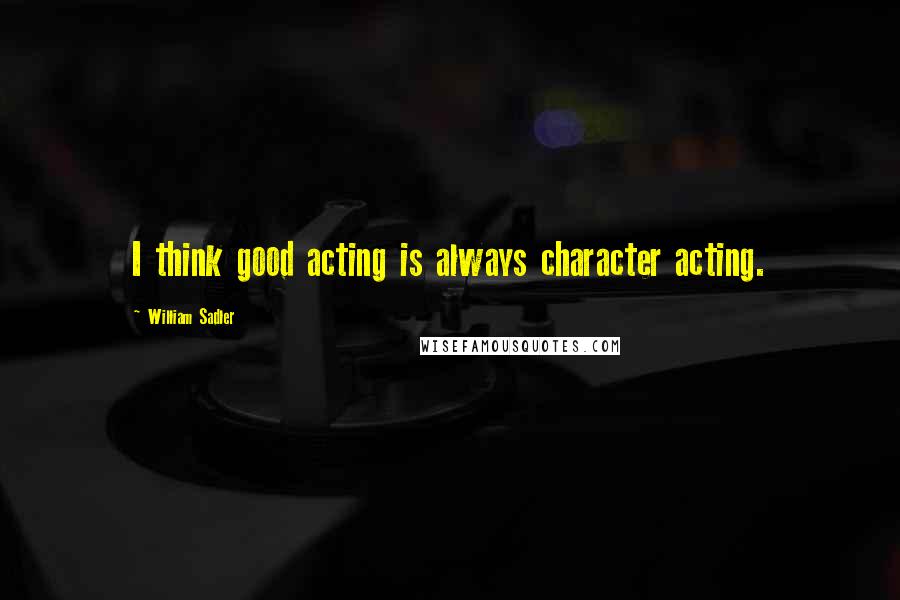 William Sadler Quotes: I think good acting is always character acting.