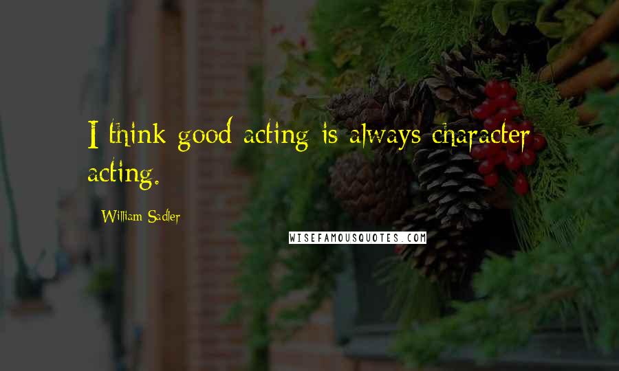 William Sadler Quotes: I think good acting is always character acting.