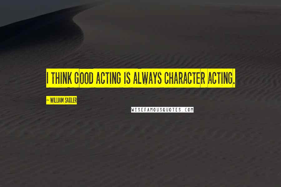 William Sadler Quotes: I think good acting is always character acting.