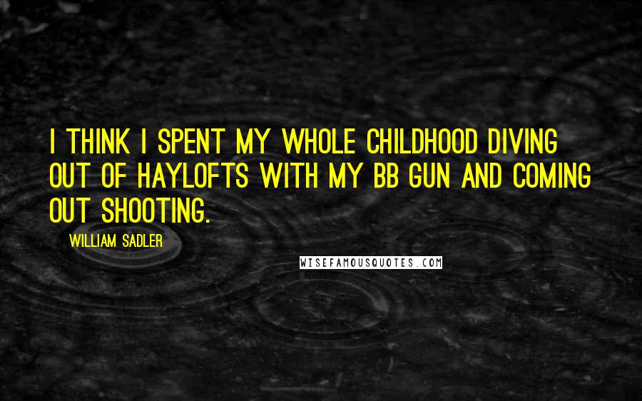 William Sadler Quotes: I think I spent my whole childhood diving out of haylofts with my BB gun and coming out shooting.