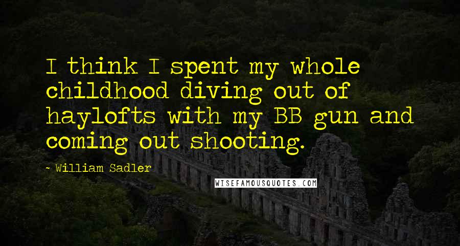 William Sadler Quotes: I think I spent my whole childhood diving out of haylofts with my BB gun and coming out shooting.