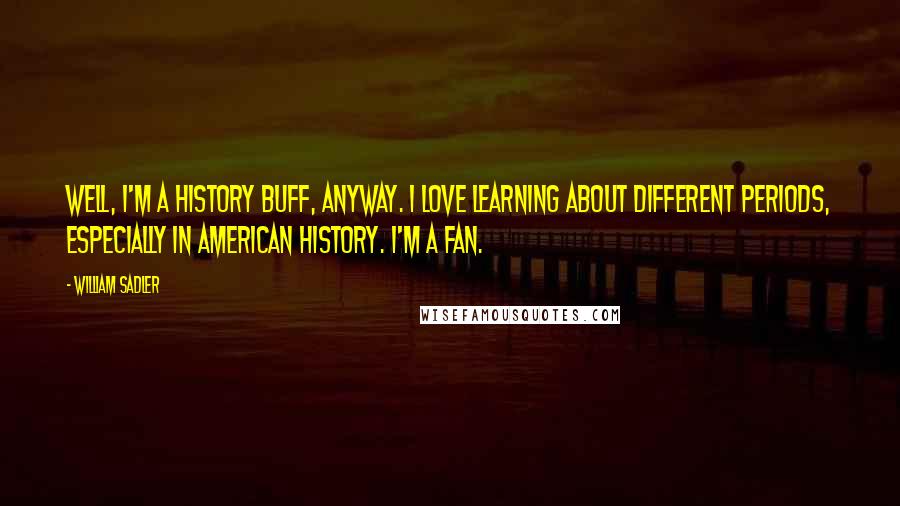 William Sadler Quotes: Well, I'm a history buff, anyway. I love learning about different periods, especially in American history. I'm a fan.