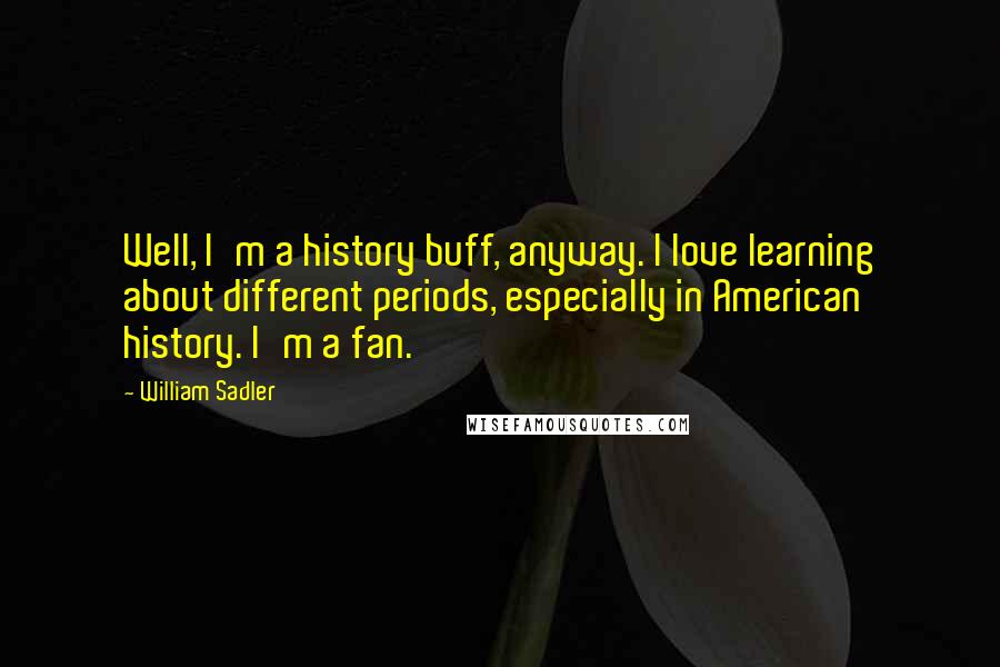 William Sadler Quotes: Well, I'm a history buff, anyway. I love learning about different periods, especially in American history. I'm a fan.